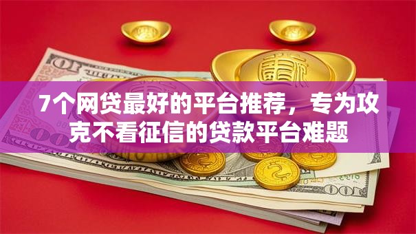 7个网贷最好的平台推荐，专为攻克不看征信的贷款平台难题