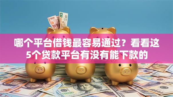 哪个平台借钱最容易通过？看看这5个贷款平台有没有能下款的