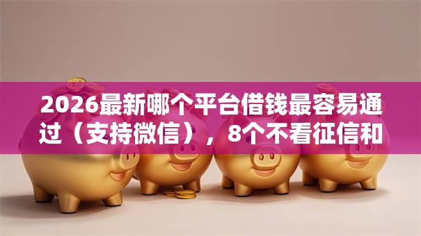 2026最新哪个平台借钱最容易通过(支持微信),8个不看征信和负债的贷款平台无私分享 2026最新哪个平台借钱最容易通过(支持微信),8个不看征信和负债的贷款平台无私分享