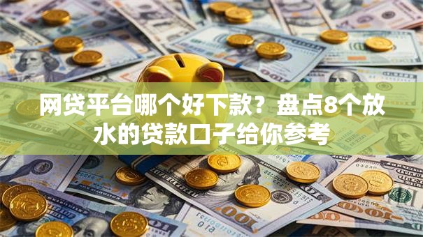 网贷平台哪个好下款？盘点8个放水的贷款口子给你参考