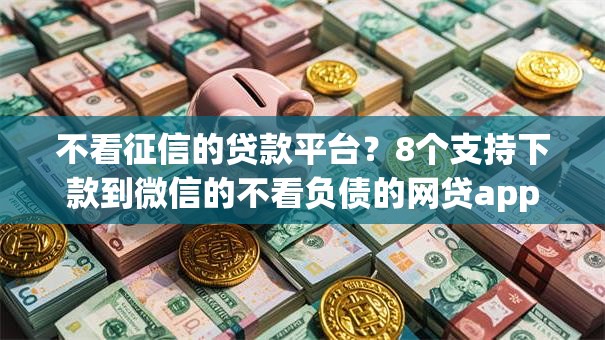 不看征信的贷款平台?8个支持下款到微信的不看负债的网贷app 不看征信的贷款平台?8个支持下款到微信的不看负债的网贷app
