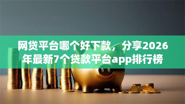 网贷平台哪个好下款，分享2026年最新7个贷款平台app排行榜