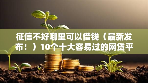 征信不好哪里可以借钱(最新发布!)10个十大容易过的网贷平台 征信不好哪里可以借钱(最新发布!)10个十大容易过的网贷平台