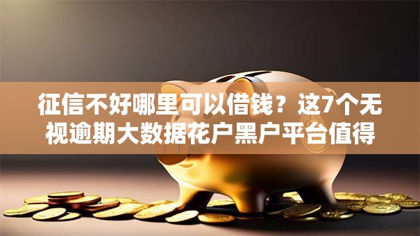 征信不好哪里可以借钱？这7个无视逾期大数据花户黑户平台值得一试