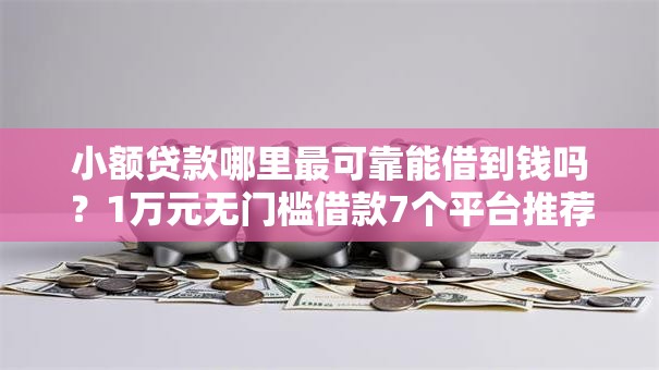 小额贷款哪里最可靠能借到钱吗?1万元无门槛借款7个平台推荐 小额贷款哪里最可靠能借到钱吗?1万元无门槛借款7个平台推荐