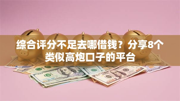 综合评分不足去哪借钱？分享8个类似高炮口子的平台