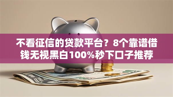 不看征信的贷款平台？8个靠谱借钱无视黑白100%秒下口子推荐