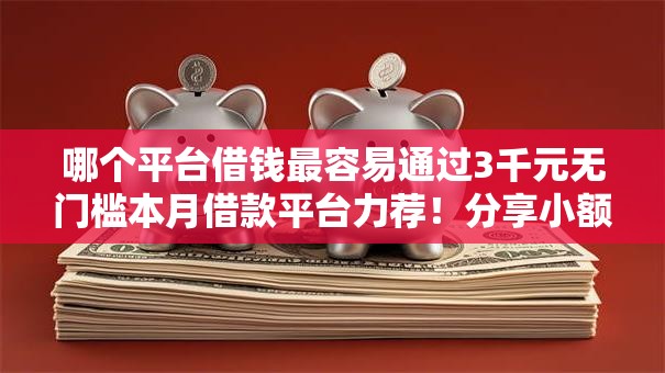 哪个平台借钱最容易通过3千元无门槛本月借款平台力荐！分享小额网贷口子3千元无门槛借款