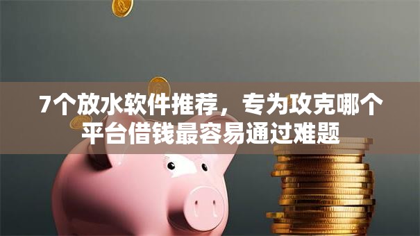 7个放水软件推荐,专为攻克哪个平台借钱最容易通过难题 7个放水软件推荐,专为攻克哪个平台借钱最容易通过难题