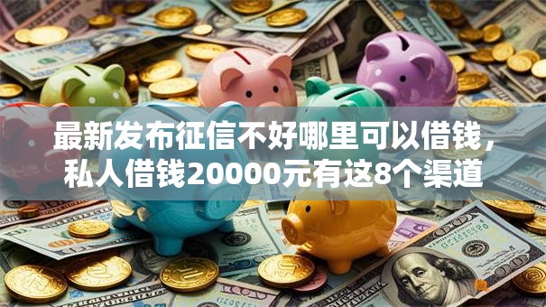 最新发布征信不好哪里可以借钱，私人借钱20000元有这8个渠道