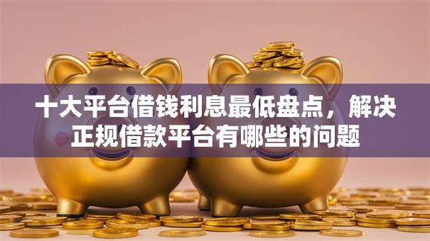 十大平台借钱利息最低盘点,解决正规借款平台有哪些的问题 十大平台借钱利息最低盘点,解决正规借款平台有哪些的问题