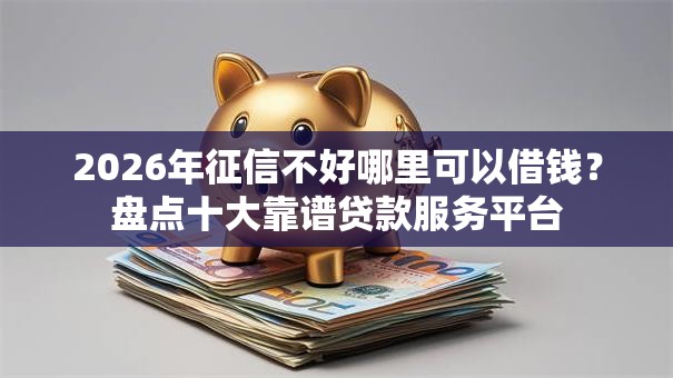 2026年征信不好哪里可以借钱?盘点十大靠谱贷款服务平台 2026年征信不好哪里可以借钱?盘点十大靠谱贷款服务平台