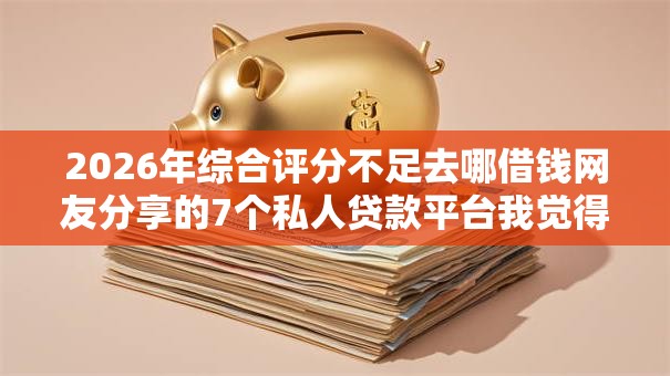 2026年综合评分不足去哪借钱网友分享的7个私人贷款平台我觉得不错！
