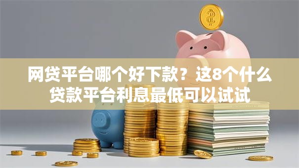 网贷平台哪个好下款？这8个什么贷款平台利息最低可以试试