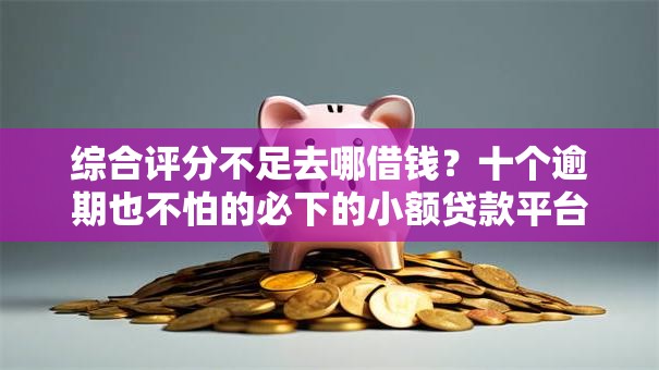 综合评分不足去哪借钱？十个逾期也不怕的必下的小额贷款平台