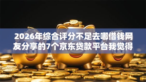 2026年综合评分不足去哪借钱网友分享的7个京东贷款平台我觉得不错！