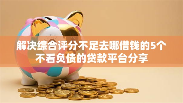 解决综合评分不足去哪借钱的5个不看负债的贷款平台分享