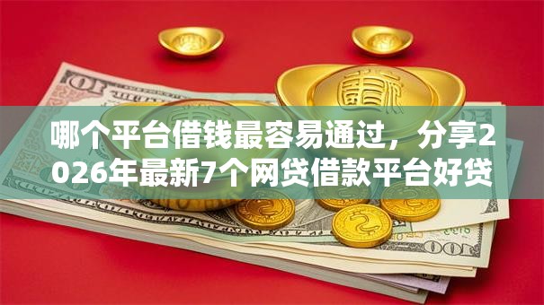 哪个平台借钱最容易通过,分享2026年最新7个网贷借款平台好贷 哪个平台借钱最容易通过,分享2026年最新7个网贷借款平台好贷