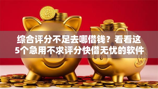 综合评分不足去哪借钱？看看这5个急用不求评分快借无忧的软件怎么样
