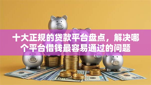 十大正规的贷款平台盘点，解决哪个平台借钱最容易通过的问题