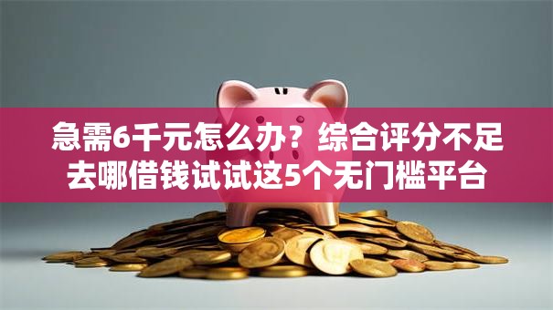 急需6千元怎么办?综合评分不足去哪借钱试试这5个无门槛平台 急需6千元怎么办?综合评分不足去哪借钱试试这5个无门槛平台