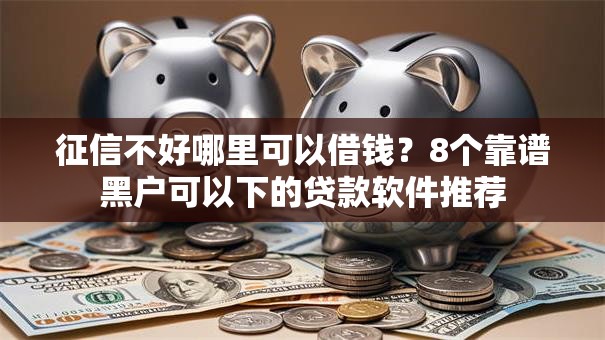 征信不好哪里可以借钱?8个靠谱黑户可以下的贷款软件推荐 征信不好哪里可以借钱?8个靠谱黑户可以下的贷款软件推荐