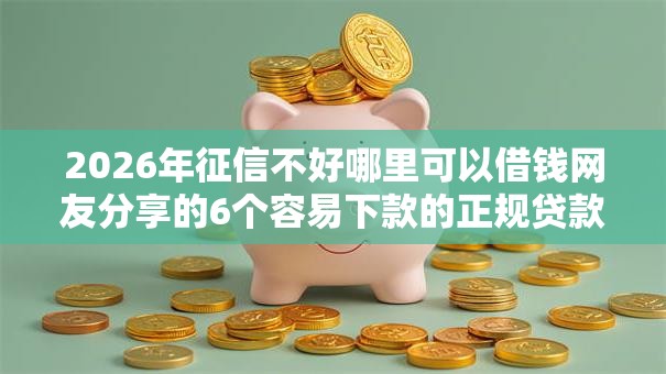 2026年征信不好哪里可以借钱网友分享的6个容易下款的正规贷款平台我觉得不错! 2026年征信不好哪里可以借钱网友分享的6个容易下款的正规贷款平台我觉得不错!