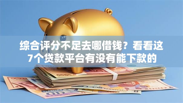 综合评分不足去哪借钱?看看这7个贷款平台有没有能下款的 综合评分不足去哪借钱?看看这7个贷款平台有没有能下款的