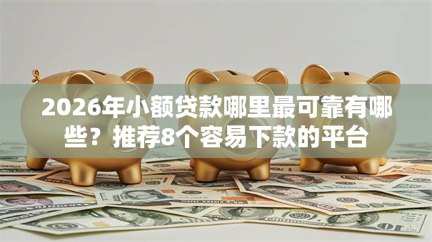 2026年小额贷款哪里最可靠有哪些?推荐8个容易下款的平台 2026年小额贷款哪里最可靠有哪些?推荐8个容易下款的平台