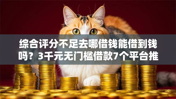 综合评分不足去哪借钱能借到钱吗？3千元无门槛借款7个平台推荐