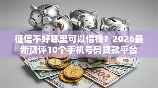 征信不好哪里可以借钱?2026最新测评10个手机号码贷款平台 征信不好哪里可以借钱?2026最新测评10个手机号码贷款平台