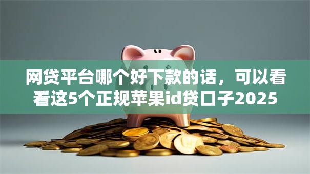 网贷平台哪个好下款的话，可以看看这5个正规苹果id贷口子2025