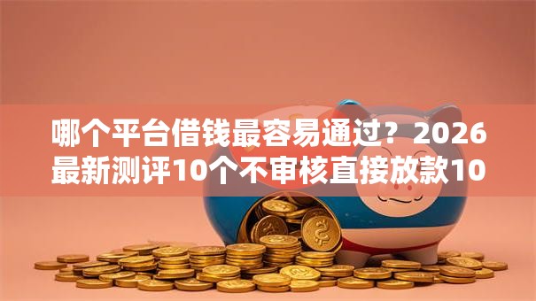 哪个平台借钱最容易通过?2026最新测评10个不审核直接放款1000的口子 哪个平台借钱最容易通过?2026最新测评10个不审核直接放款1000的口子