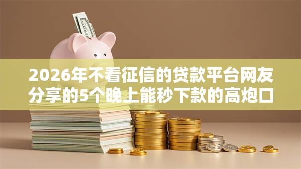 2026年不看征信的贷款平台网友分享的5个晚上能秒下款的高炮口子我觉得不错! 2026年不看征信的贷款平台网友分享的5个晚上能秒下款的高炮口子我觉得不错!
