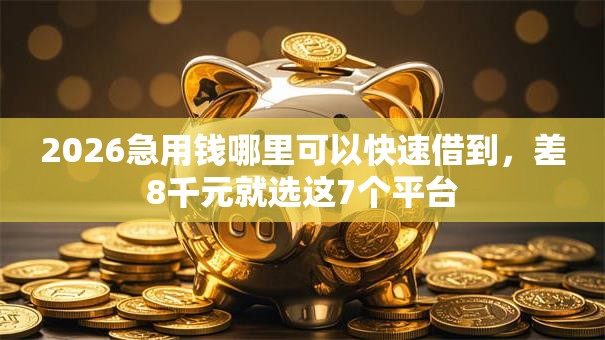 2026急用钱哪里可以快速借到,差8千元就选这7个平台 2026急用钱哪里可以快速借到,差8千元就选这7个平台