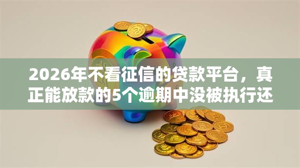 2026年不看征信的贷款平台,真正能放款的5个逾期中没被执行还能在平台借钱推荐 2026年不看征信的贷款平台,真正能放款的5个逾期中没被执行还能在平台借钱推荐