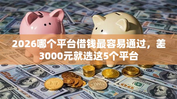2026哪个平台借钱最容易通过,差3000元就选这5个平台 2026哪个平台借钱最容易通过,差3000元就选这5个平台