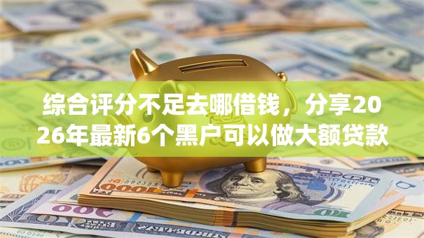综合评分不足去哪借钱,分享2026年最新6个黑户可以做大额贷款app 综合评分不足去哪借钱,分享2026年最新6个黑户可以做大额贷款app