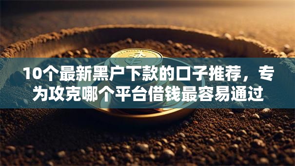 10个最新黑户下款的口子推荐,专为攻克哪个平台借钱最容易通过难题 10个最新黑户下款的口子推荐,专为攻克哪个平台借钱最容易通过难题