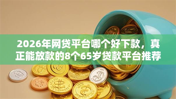 2026年网贷平台哪个好下款，真正能放款的8个65岁贷款平台推荐