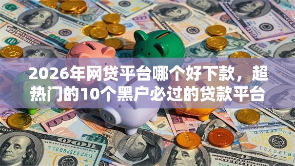 2026年网贷平台哪个好下款,超热门的10个黑户必过的贷款平台推荐 2026年网贷平台哪个好下款,超热门的10个黑户必过的贷款平台推荐