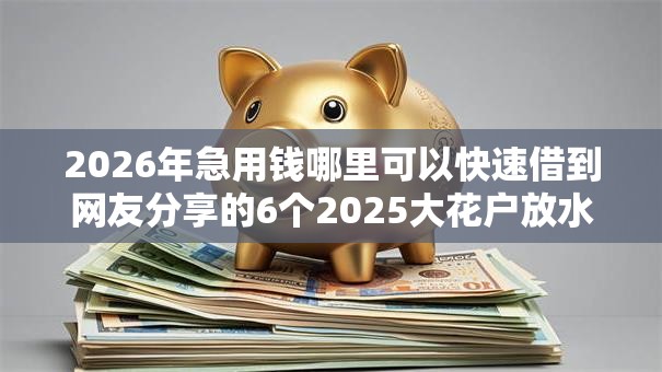 2026年急用钱哪里可以快速借到网友分享的6个2025大花户放水秒下款的口子我觉得不错! 2026年急用钱哪里可以快速借到网友分享的6个2025大花户放水秒下款的口子我觉得不错!