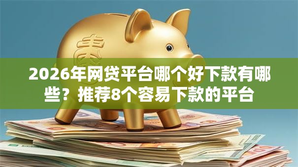 2026年网贷平台哪个好下款有哪些?推荐8个容易下款的平台 2026年网贷平台哪个好下款有哪些?推荐8个容易下款的平台