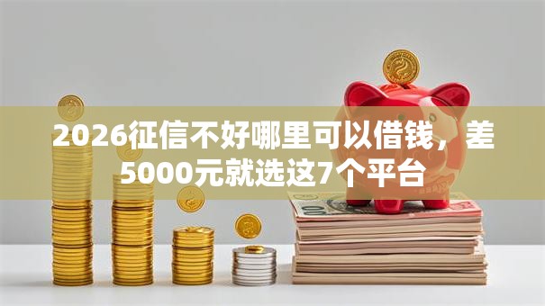 2026征信不好哪里可以借钱,差5000元就选这7个平台 2026征信不好哪里可以借钱,差5000元就选这7个平台