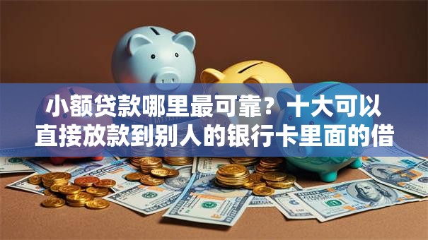 小额贷款哪里最可靠？十大可以直接放款到别人的银行卡里面的借钱软件推荐