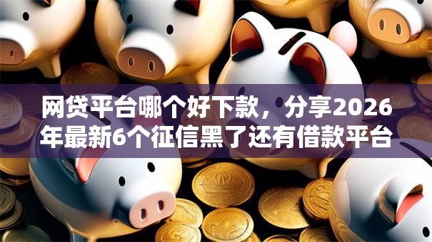 网贷平台哪个好下款，分享2026年最新6个征信黑了还有借款平台可以借钱
