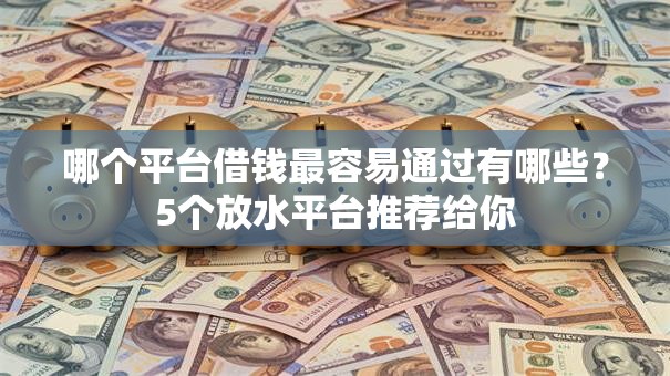 哪个平台借钱最容易通过有哪些？5个放水平台推荐给你
