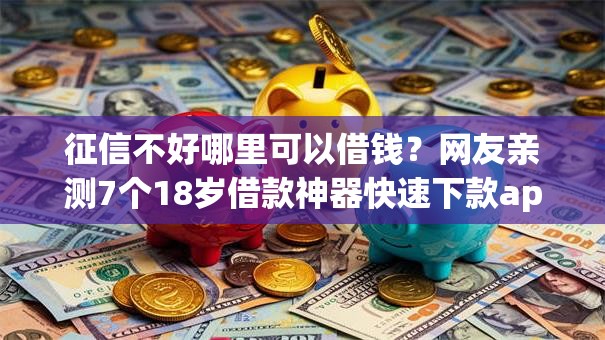 征信不好哪里可以借钱？网友亲测7个18岁借款神器快速下款app盘点