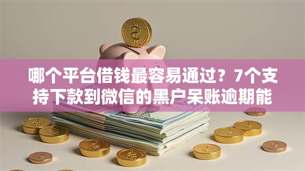 哪个平台借钱最容易通过？7个支持下款到微信的黑户呆账逾期能下的口子