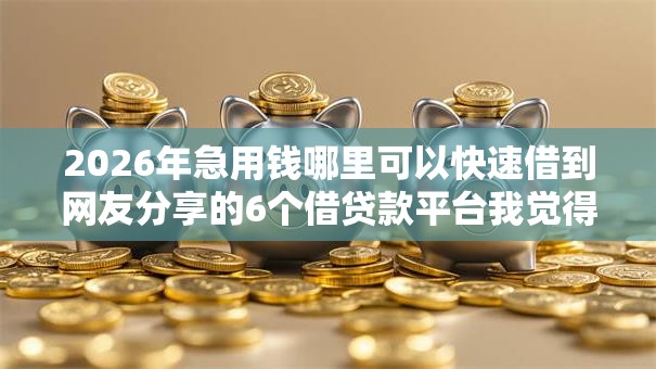 2026年急用钱哪里可以快速借到网友分享的6个借贷款平台我觉得不错！